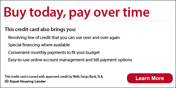 Buy today, pay over time. This credit card also brings you revolving line of credit that you can use over and over again, special financing where available, convenient monthly payments to fit your budget, 
easy-to-use online account management and bill payment options. This credit card is issued with approved credit by Wells Fargo Bank, N.A. Ask for details. Equal Housing Lender.